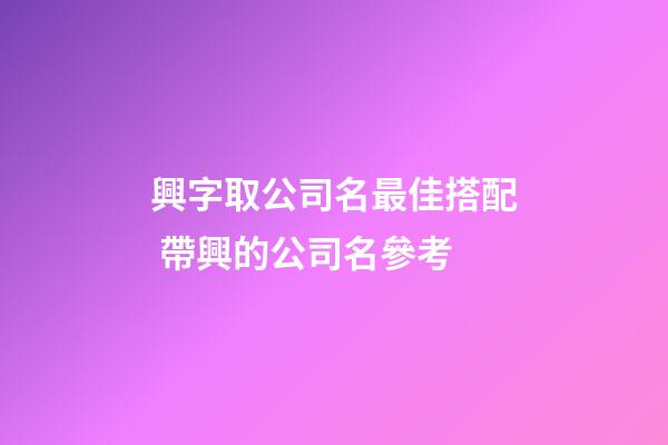 興字取公司名最佳搭配 帶興的公司名參考-第1張-公司起名-玄機(jī)派